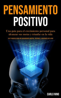 Pensamiento Positivo: Una guía para el crecimiento personal para alcanzar sus metas y triunfar en la vida (Las 5 mejores cosas del pensamien