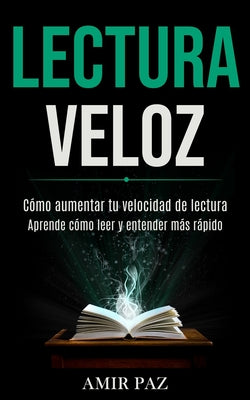 Lectura Veloz: Cómo aumentar tu velocidad de lectura (Aprende cómo leer y entender más rápido)