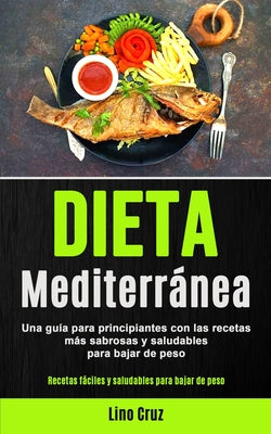 Dieta Mediterránea: Una guía para principiantes con las recetas más sabrosas y saludables para bajar de peso (Recetas fáciles y saludables