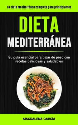 Dieta Mediterránea: Su guía esencial para bajar de peso con recetas deliciosas y saludables (La dieta mediterránea completa para principia