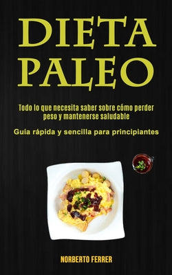 Dieta Paleo: Todo lo que necesita saber sobre cómo perder peso y mantenerse saludable (Guía rápida y sencilla para principiantes)