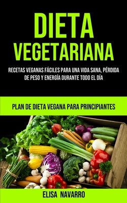 Dieta Vegetariana: Recetas veganas fáciles para una vida sana, pérdida de peso y energía durante todo el día (Plan de dieta vegana para p