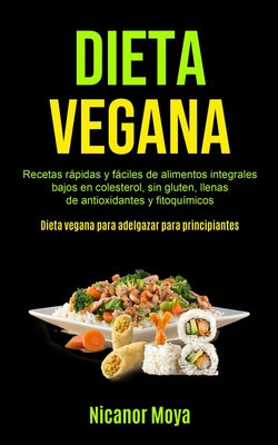 Dieta Vegana: Recetas rápidas y fáciles de alimentos integrales bajos en colesterol, sin gluten, llenas de antioxidantes y fitoquími