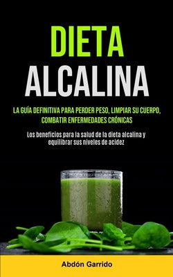 Dieta Alcalina: La Guía Definitiva Para Perder Peso, Limpiar Su Cuerpo, Combatir Enfermedades Crónicas (Los Beneficios Para La Salud D