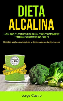 Dieta Alcalina: La Guía Completa De La Dieta Alcalina Para Perder Peso Rápidamente Y Equilibrar Fácilmente Sus Niveles De Ph (Recetas