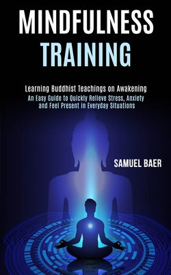 Mindfulness Training: An Easy Guide to Quickly Relieve Stress, Anxiety and Feel Present in Everyday Situations (Learning Buddhist Teachings