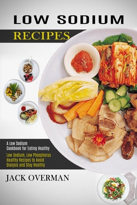 Low Sodium Recipes: A Low Sodium Cookbook for Eating Healthy (Low Sodium, Low Phosphorus Healthy Recipes to Avoid Dialysis and Stay Health