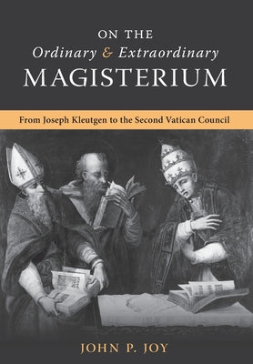 On the Ordinary and Extraordinary Magisterium: On the Ordinary and Extraordinary Magisterium from Joseph Kleutgen to the Second Vatican Council