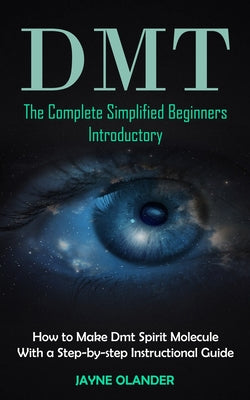 Dmt: The Complete Simplified Beginners Introductory (How to Make Dmt Spirit Molecule With a Step-by-step Instructional Guid