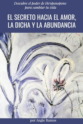 El secreto hacia el amor, la dicha y la abundancia: Descubre el poder de Ho'oponopono para cambiar tu vida