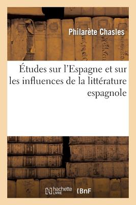 Études Sur l'Espagne Et Sur Les Influences de la Littérature Espagnole En France Et En Italie