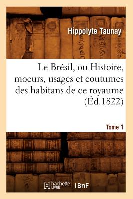 Le Brésil, Ou Histoire, Moeurs, Usages Et Coutumes Des Habitans de Ce Royaume. Tome 1 (Éd.1822)