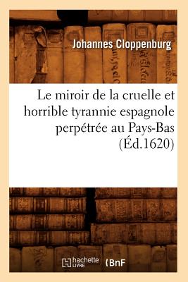 Le Miroir de la Cruelle Et Horrible Tyrannie Espagnole Perpétrée Au Pays-Bas (Éd.1620)