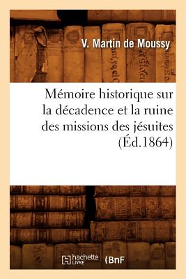 Mémoire Historique Sur La Décadence Et La Ruine Des Missions Des Jésuites (Éd.1864)