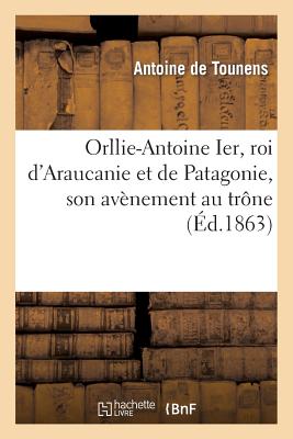 Orllie-Antoine Ier, Roi d'Araucanie Et de Patagonie, Son Avènement Au Trône: , Et Sa Captivité Au Chili