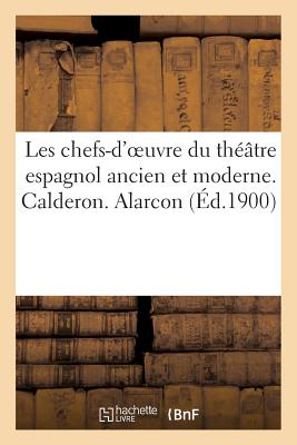 Les Chefs-d'Oeuvre Du Théâtre Espagnol Ancien Et Moderne. Calderon. Alarcon