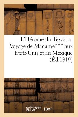 L'Héroïne Du Texas Ou Voyage de Madame*** Aux Etats-Unis Et Au Mexique (Éd.1819): , Orné d'Une Gravure Représentant Le Champ d'Asile Et Le Camp Retran