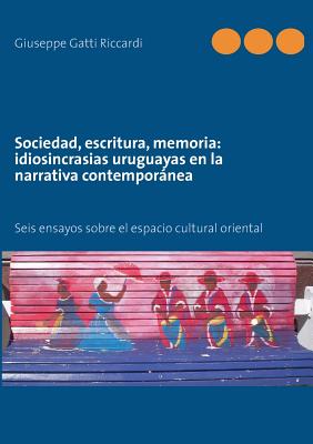 Sociedad, escritura, memoria: idiosincrasias uruguayas en la narrativa contemporánea: Seis ensayos sobre el espacio cultural oriental