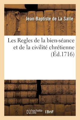 Les Regles de la Bien-Séance Et de la Civilité Chrétienne: Pour l'Education Des Enfans Et Personnes Qui n'Ont Pas La Politesse Du Monde, Ni La Langue