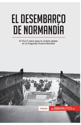 El desembarco de Normandía: El Día D clave para la victoria aliada en la Segunda Guerra Mundial