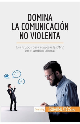 Domina la Comunicación No Violenta: Los trucos para emplear la CNV en el ámbito laboral