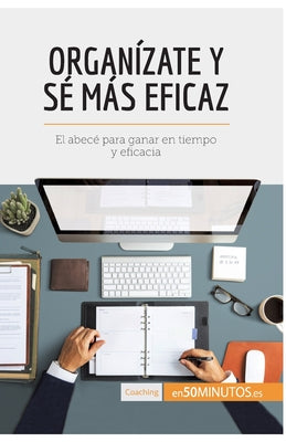 Organízate y sé más eficaz: El abecé para ganar en tiempo y eficacia