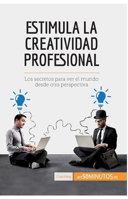 Estimula la creatividad profesional: Los secretos para ver el mundo desde otra perspectiva