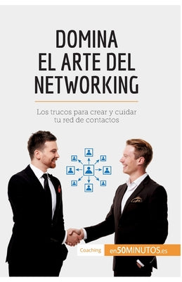 Domina el arte del networking: Los trucos para crear y cuidar tu red de contactos