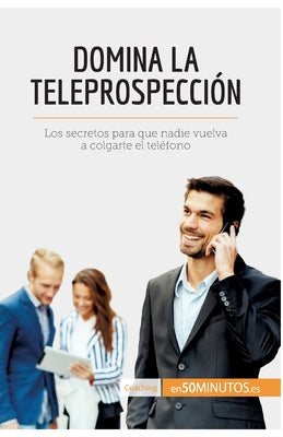 Domina la teleprospección: Los secretos para que nadie vuelva a colgarte el teléfono