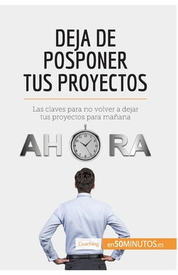 Deja de posponer tus proyectos: Las claves para no volver a dejar tus proyectos para mañana