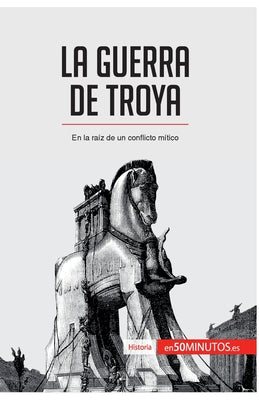 La guerra de Troya: En la raíz de un conflicto mítico