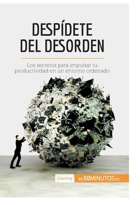 Despídete del desorden: Los secretos para impulsar tu productividad en un entorno ordenado