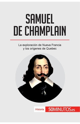 Samuel de Champlain: La exploración de Nueva Francia y los orígenes de Quebec