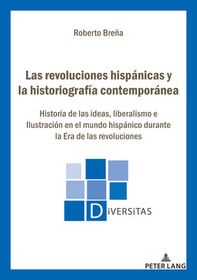 Las Revoluciones Hispánicas Y La Historiografía Contemporánea: Historia de Las Ideas, Liberalismo E Ilustración En El Mundo Hispánico Durante La Era d