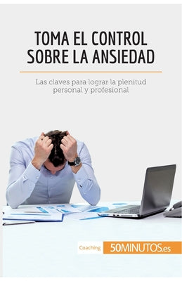 Toma el control sobre la ansiedad: Las claves para lograr la plenitud personal y profesional