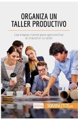 Organiza un taller productivo: Las etapas claves para aprovechar al máximo tu taller