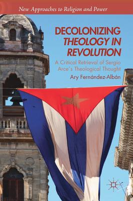 Decolonizing Theology in Revolution: A Critical Retrieval of Sergio Arce´s Theological Thought