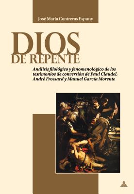 Dios de Repente: Análisis Filológico Y Fenomenológico de Los Testimonios de Conversión de Paul Claudel, André Frossard Y Manuel García