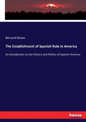 The Establishment of Spanish Rule in America: An Introduction to the History and Politics of Spanish America