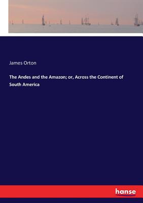 The Andes and the Amazon; or, Across the Continent of South America