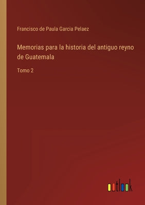 Memorias para la historia del antiguo reyno de Guatemala: Tomo 2