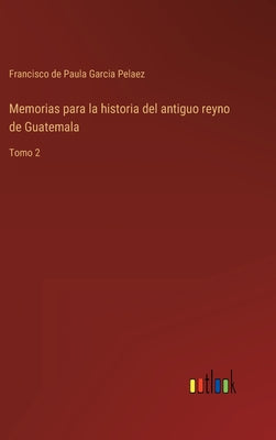 Memorias para la historia del antiguo reyno de Guatemala: Tomo 2