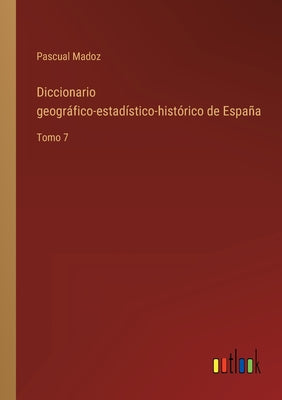 Diccionario geográfico-estadístico-histórico de España: Tomo 7