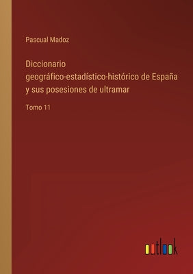 Diccionario geográfico-estadístico-histórico de España y sus posesiones de ultramar: Tomo 11