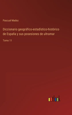 Diccionario geográfico-estadístico-histórico de España y sus posesiones de ultramar: Tomo 11