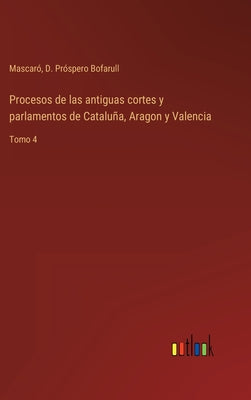 Procesos de las antiguas cortes y parlamentos de Cataluña, Aragon y Valencia: Tomo 4