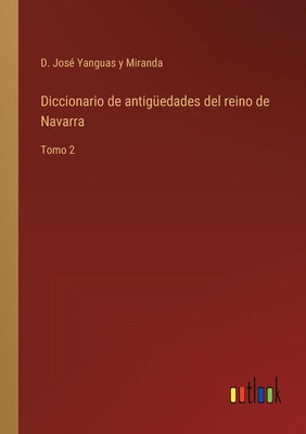 Diccionario de antigüedades del reino de Navarra: Tomo 2