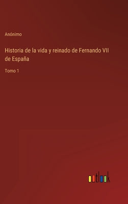 Historia de la vida y reinado de Fernando VII de España: Tomo 1