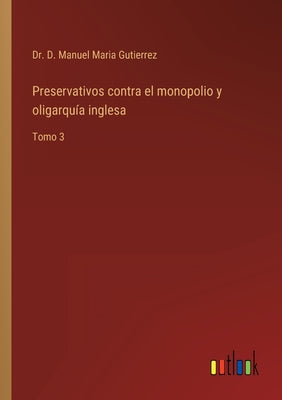 Preservativos contra el monopolio y oligarquía inglesa: Tomo 3