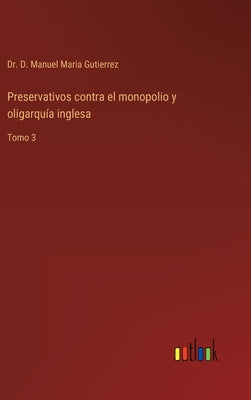 Preservativos contra el monopolio y oligarquía inglesa: Tomo 3